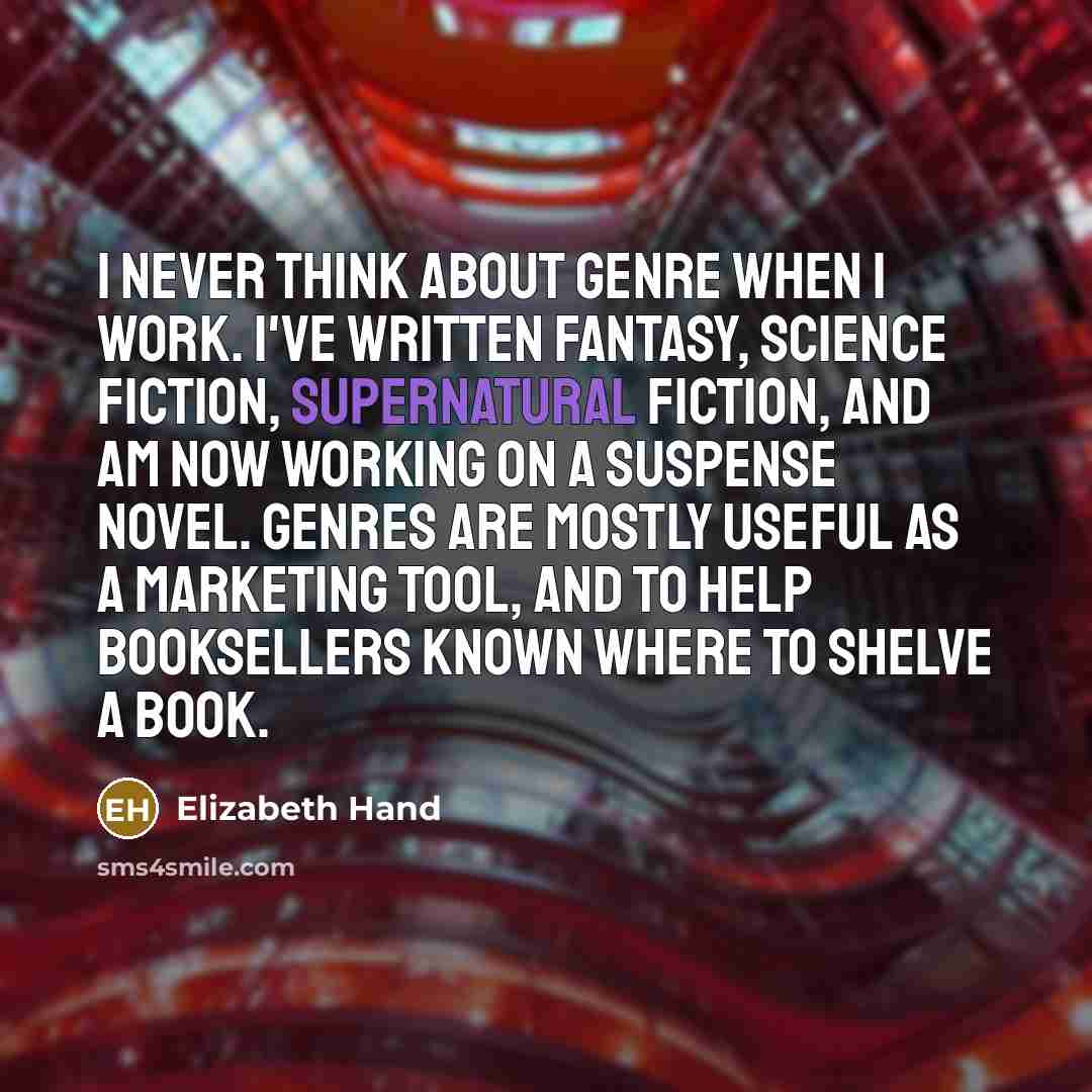 “I never think about genre when I work. I've written fantasy, science fiction, supernatural fiction, and am now working on a suspense novel. Genres are mostly useful as a marketing tool, and to help booksellers known where to shelve a book.” quote by Elizabeth Hand