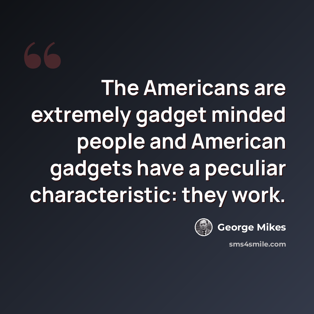 “The Americans are extremely gadget minded people and American gadgets have a peculiar characteristic: they work.” quote by George Mikes