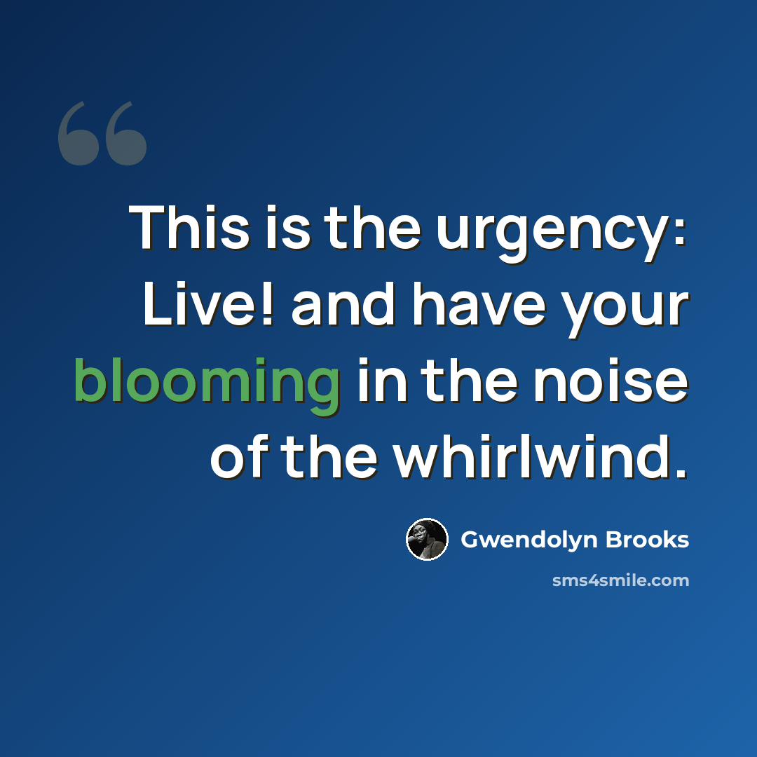 “This is the urgency: Live! and have your blooming in the noise of the whirlwind.” quote by Gwendolyn Brooks