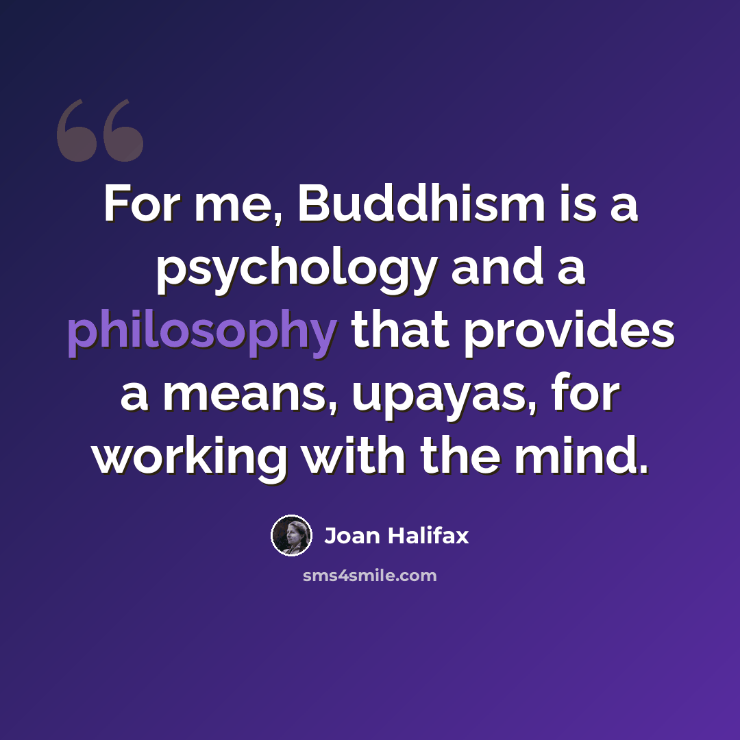 “For me, Buddhism is a psychology and a philosophy that provides a means, upayas, for working with the mind.” quote by Joan Halifax