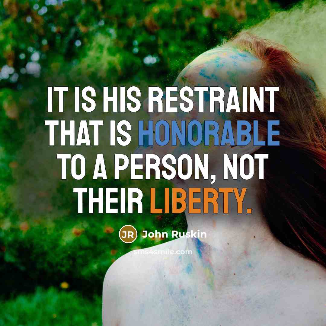 “It is his restraint that is honorable to a person, not their liberty.” quote by John Ruskin