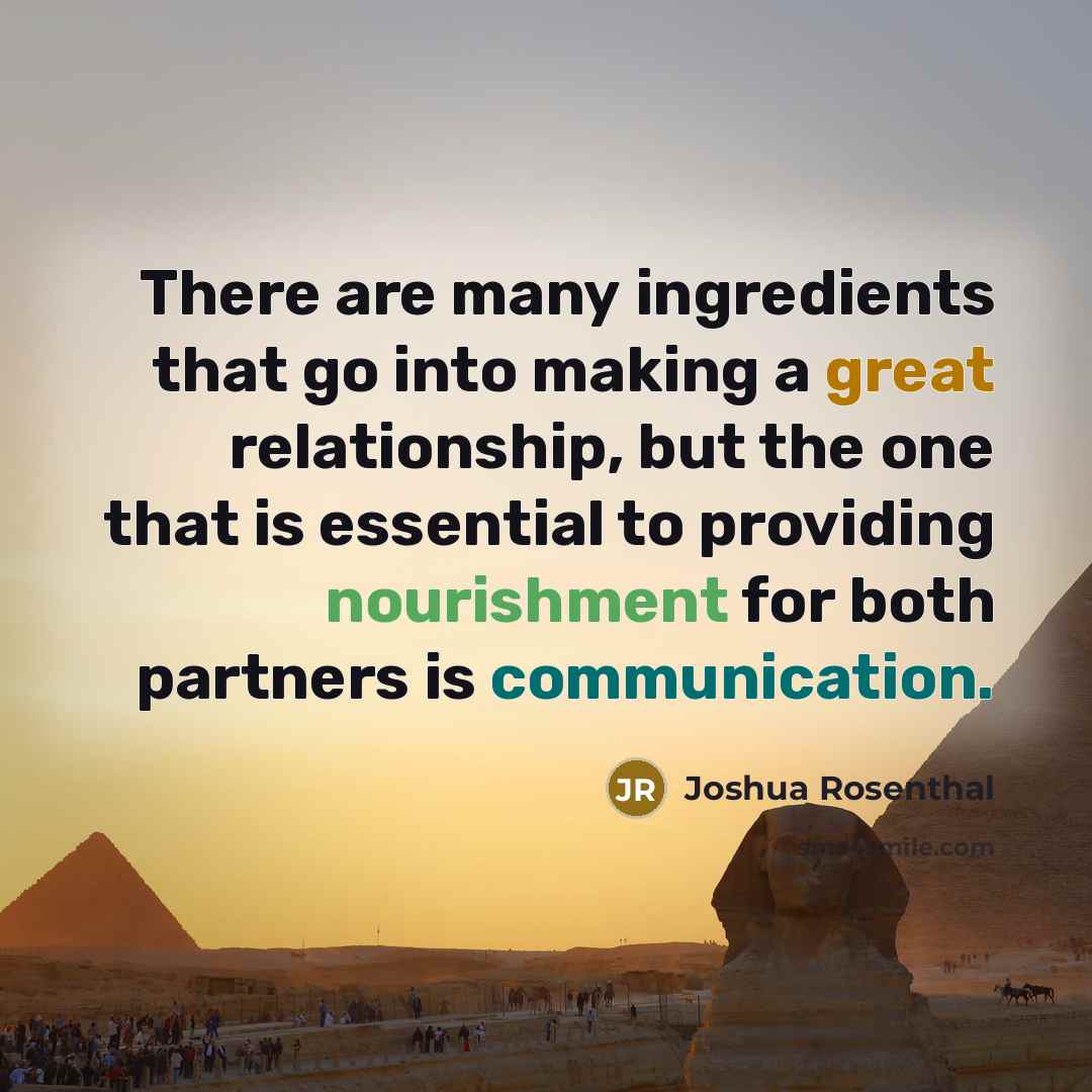 “There are many ingredients that go into making a great relationship, but the one that is essential to providing nourishment for both partners is communication.” quote by Joshua Rosenthal