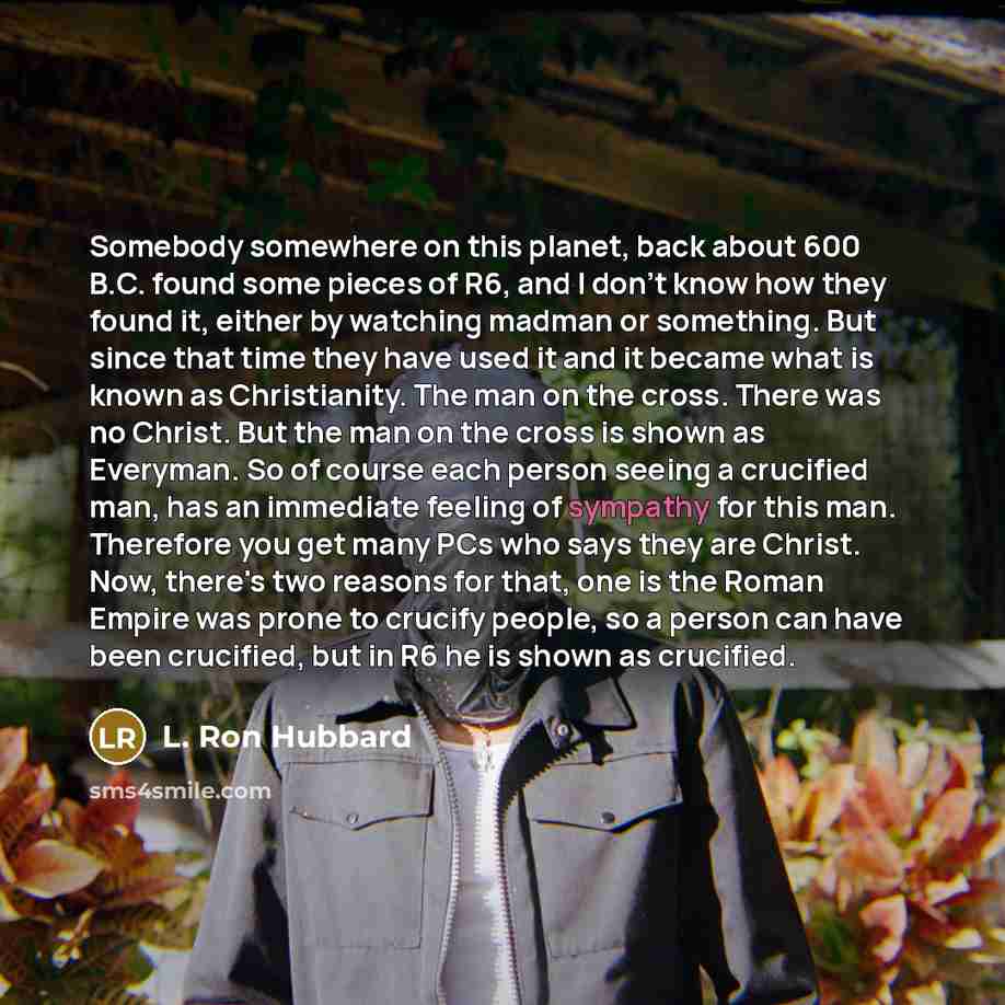“Somebody somewhere on this planet, back about 600 B.C. found some pieces of R6, and I don't know how they found it, either by watching madman or something. But since that time they have used it and it became what is known as Christianity. The man on the cross. There was no Christ. But the man on…” quote by L. Ron Hubbard