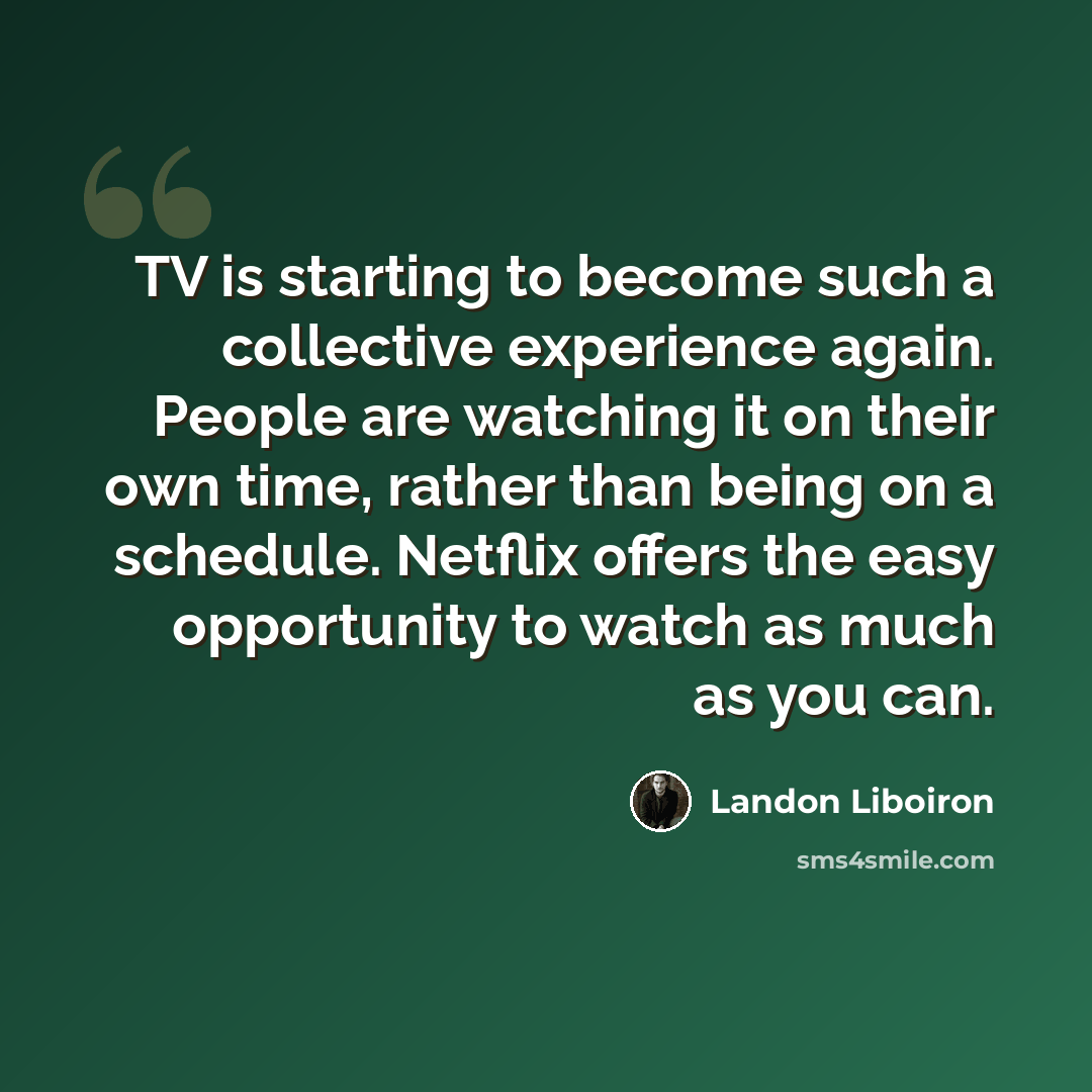 “TV is starting to become such a collective experience again. People are watching it on their own time, rather than being on a schedule. Netflix offers the easy opportunity to watch as much as you can.” quote by Landon Liboiron