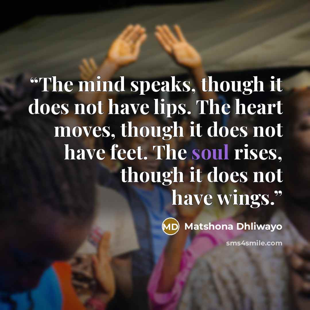 “The mind speaks, though it does not have lips. The heart moves, though it does not have feet. The soul rises, though it does not have wings.” quote by Matshona Dhliwayo