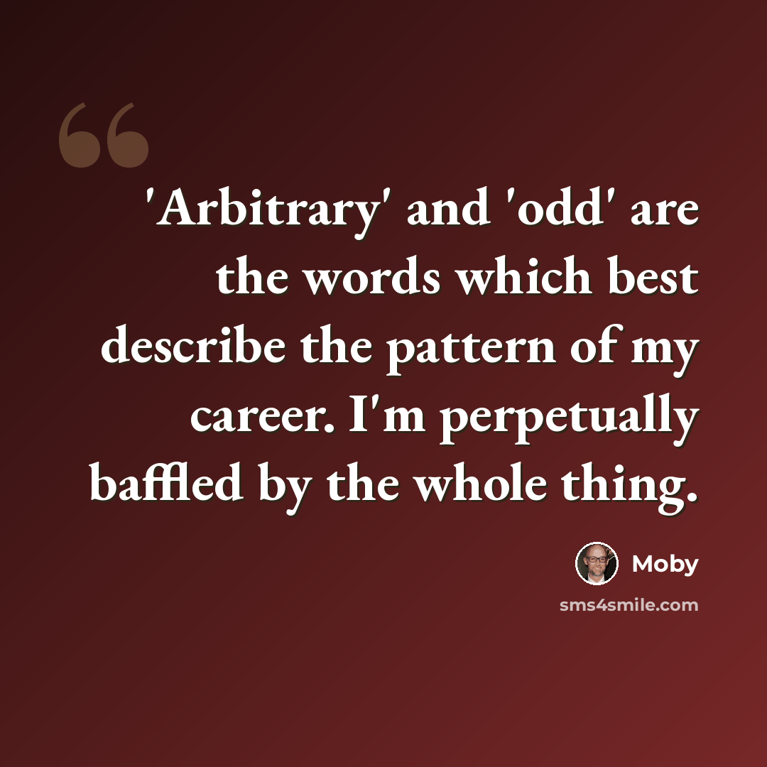 “'Arbitrary' and 'odd' are the words which best describe the pattern of my career. I'm perpetually baffled by the whole thing.” quote by Moby