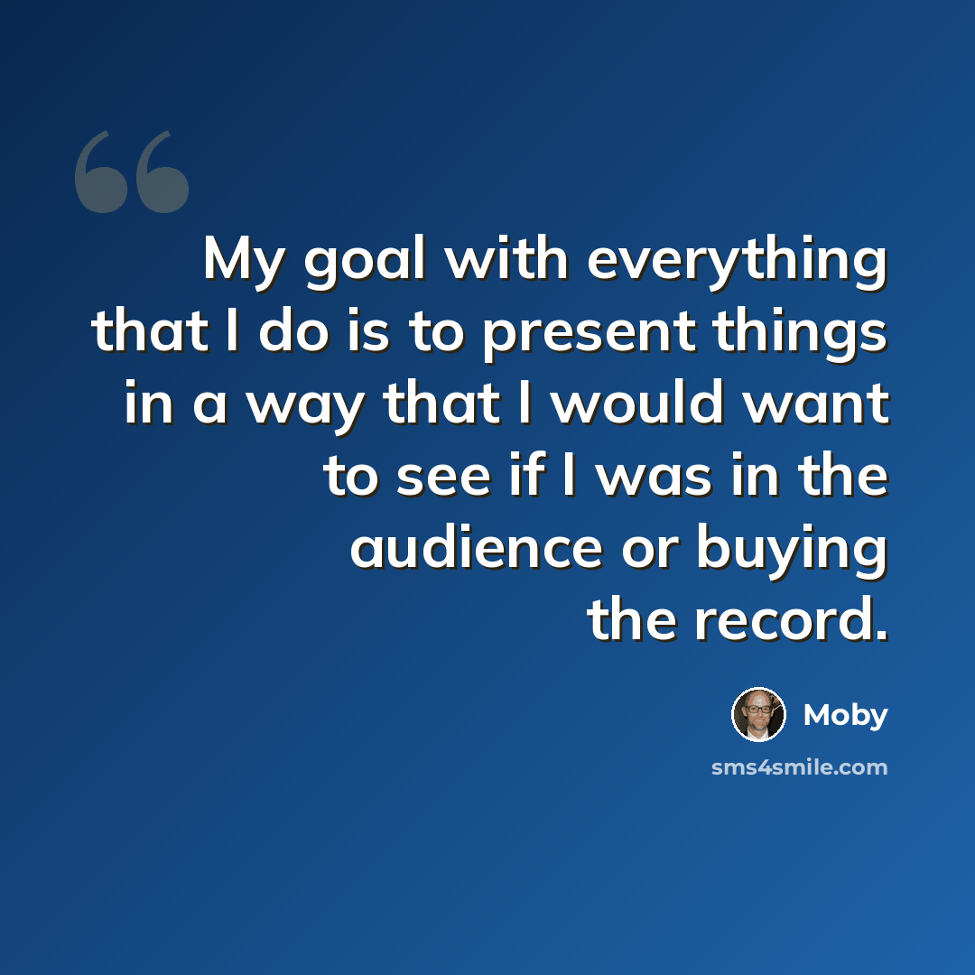 “My goal with everything that I do is to present things in a way that I would want to see if I was in the audience or buying the record.” quote by Moby