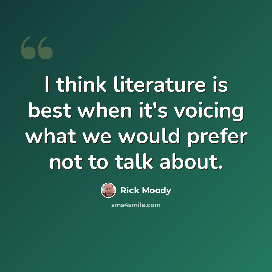 “I think literature is best when it's voicing what we would prefer not to talk about.” quote by Rick Moody