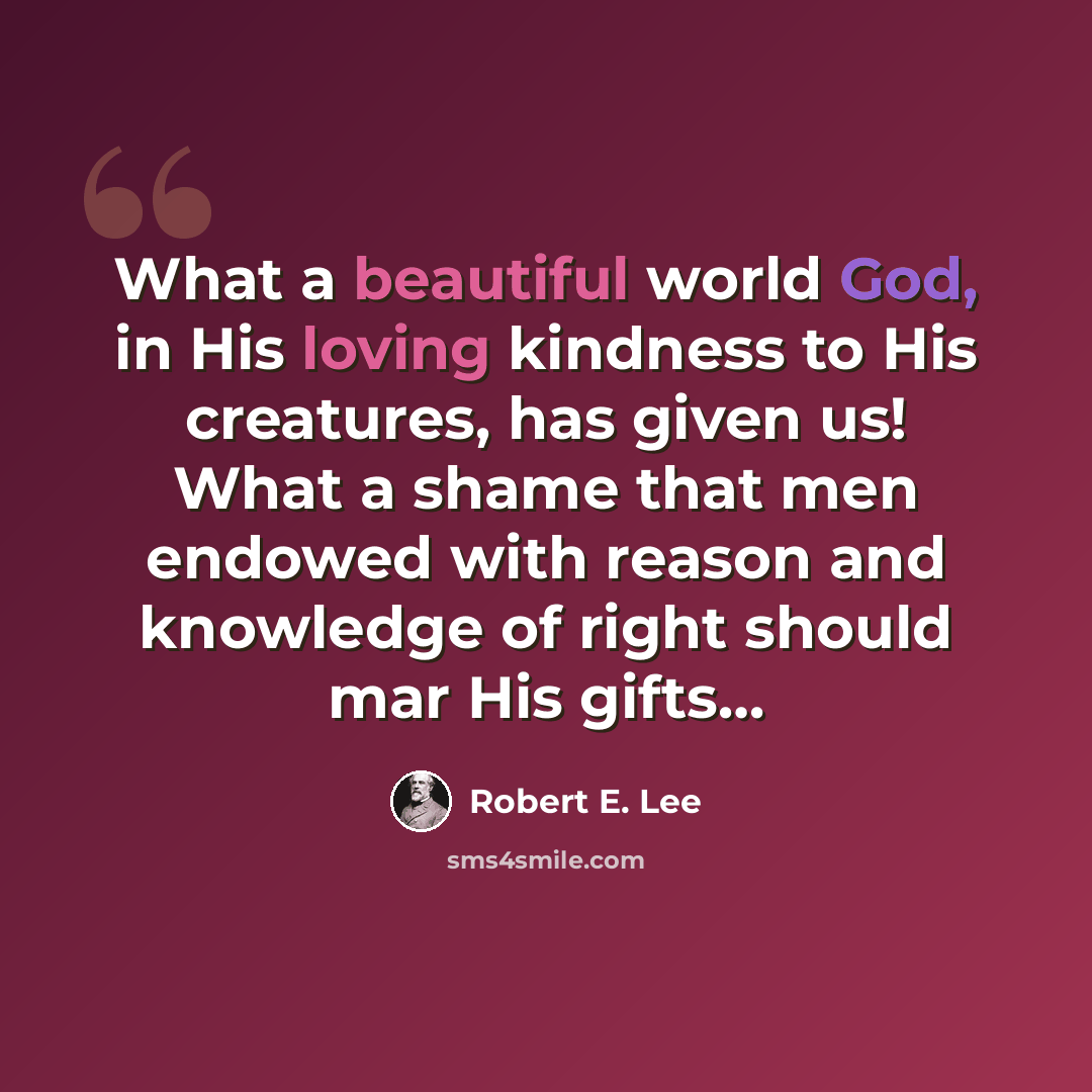 “What a beautiful world God, in His loving kindness to His creatures, has given us! What a shame that men endowed with reason and knowledge of right should mar His gifts…” quote by Robert E. Lee