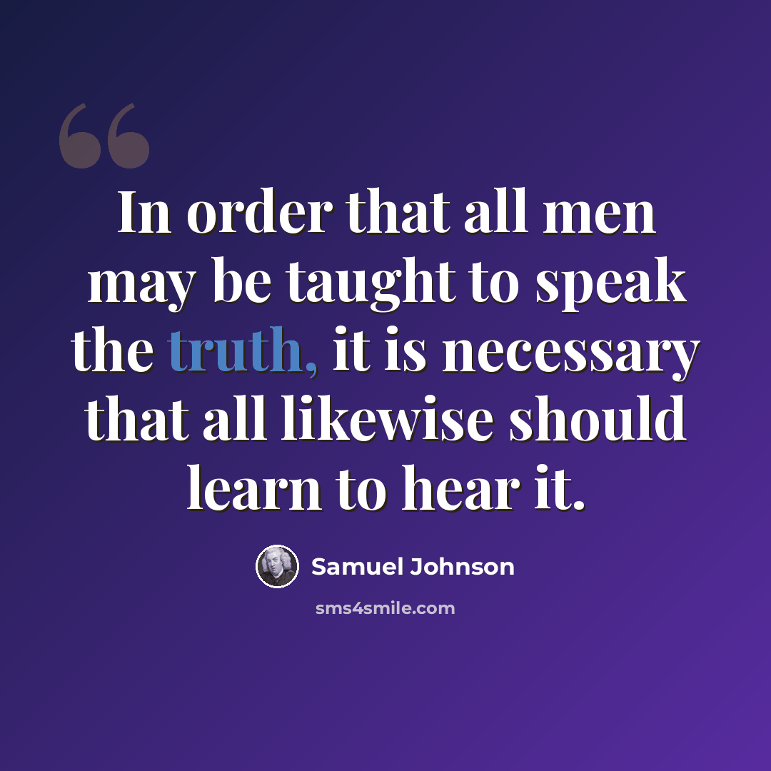 “In order that all men may be taught to speak the truth, it is necessary that all likewise should learn to hear it.” quote by Samuel Johnson