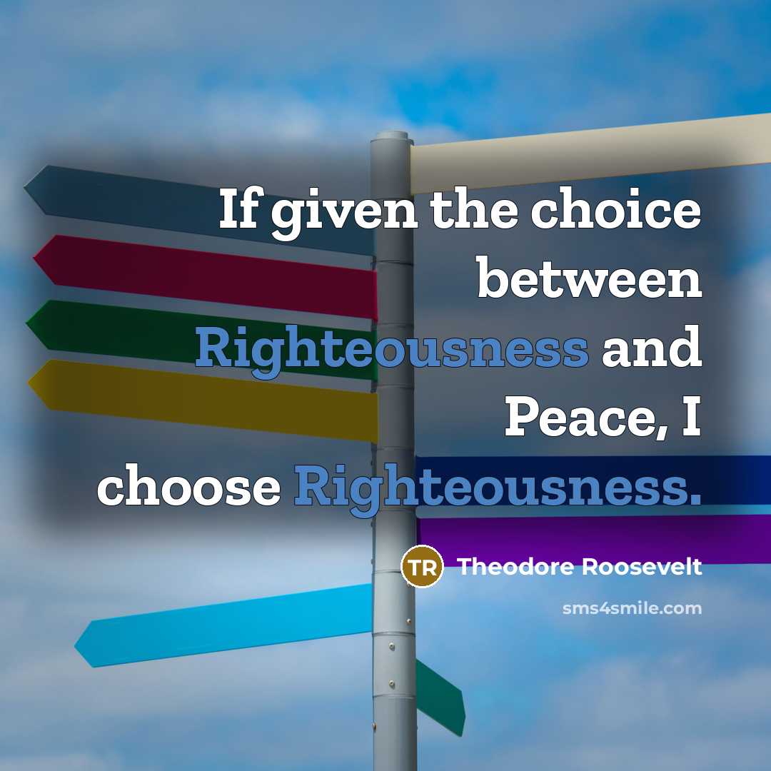 “If given the choice between Righteousness and Peace, I choose Righteousness.” quote by Theodore Roosevelt