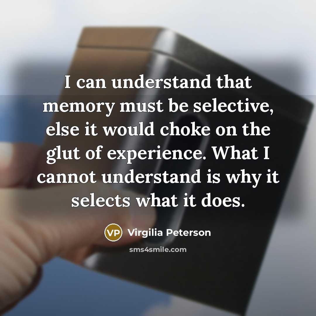 “I can understand that memory must be selective, else it would choke on the glut of experience. What I cannot understand is why it selects what it does.” quote by Virgilia Peterson