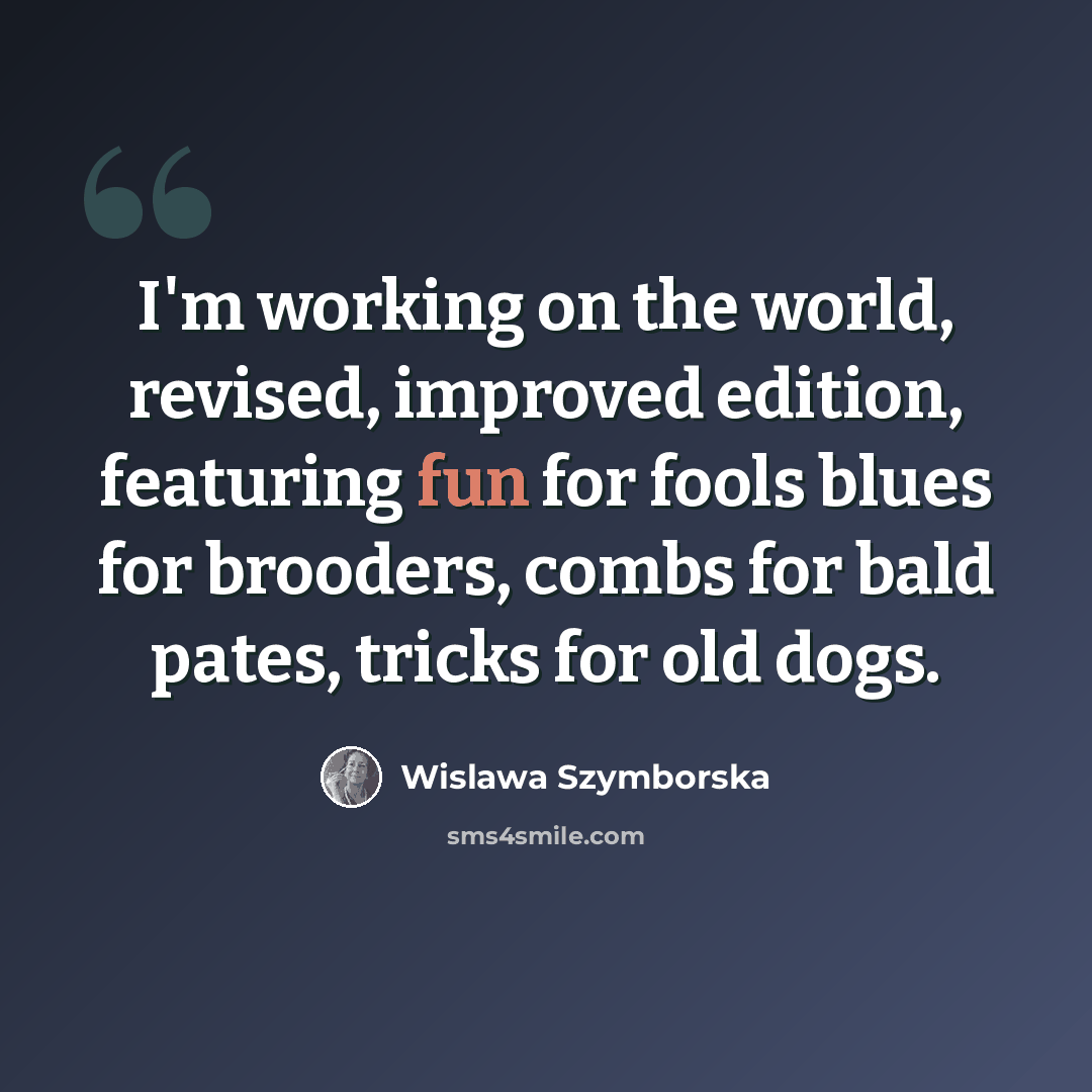 “I'm working on the world, revised, improved edition, featuring fun for fools blues for brooders, combs for bald pates, tricks for old dogs.” quote by Wislawa Szymborska