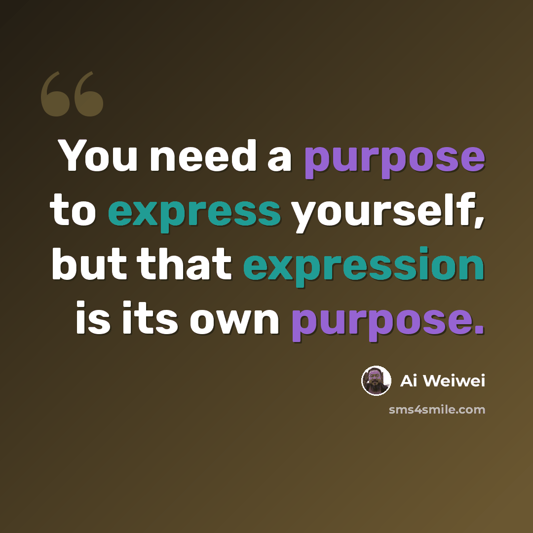 “You need a purpose to express yourself, but that expression is its own purpose.” quote by Ai Weiwei