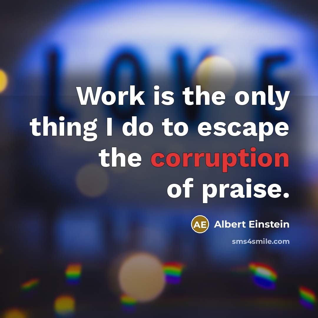 “Work is the only thing I do to escape the corruption of praise.” quote by Albert Einstein