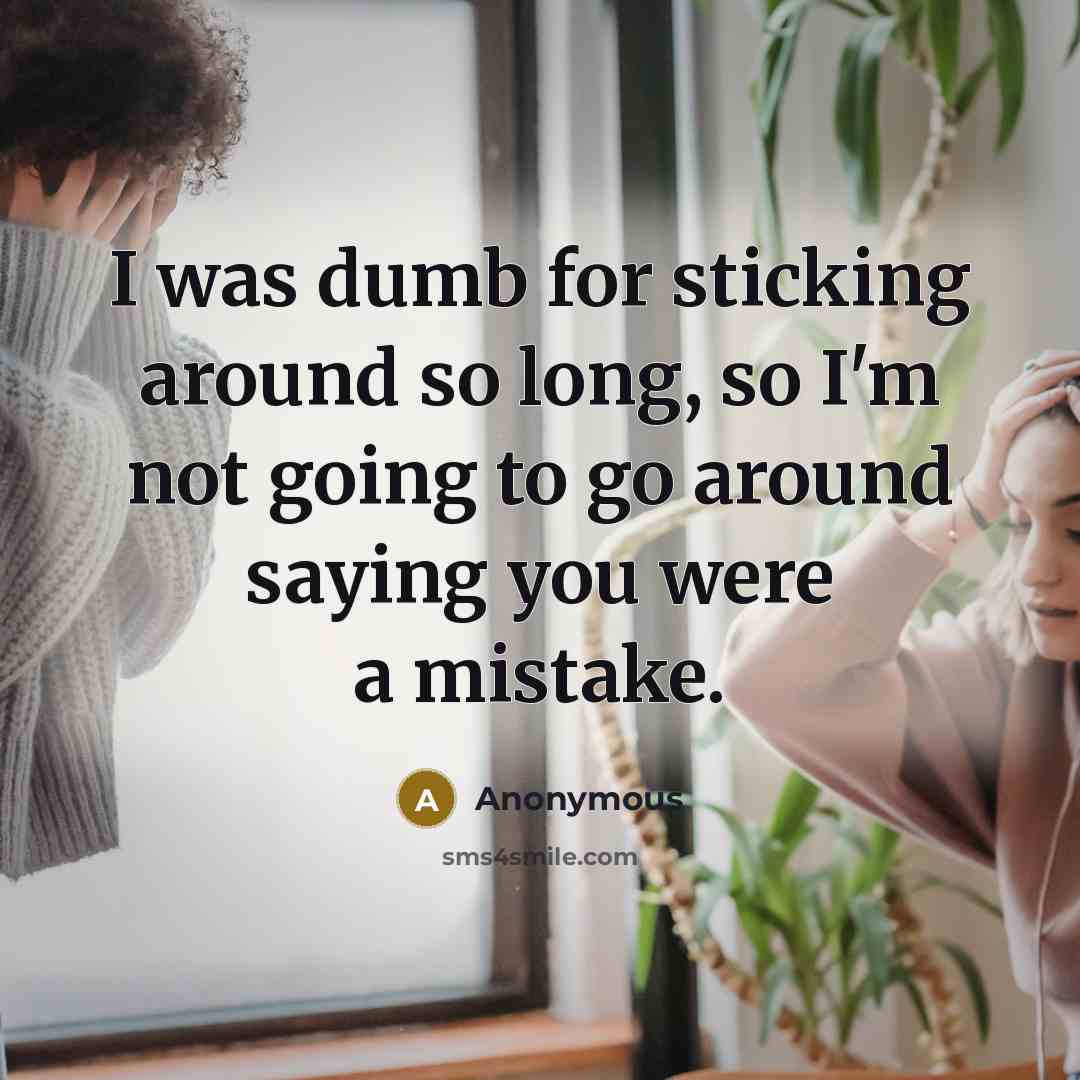 “I was dumb for sticking around so long, so I'm not going to go around saying you were a mistake.” quote by Anonymous