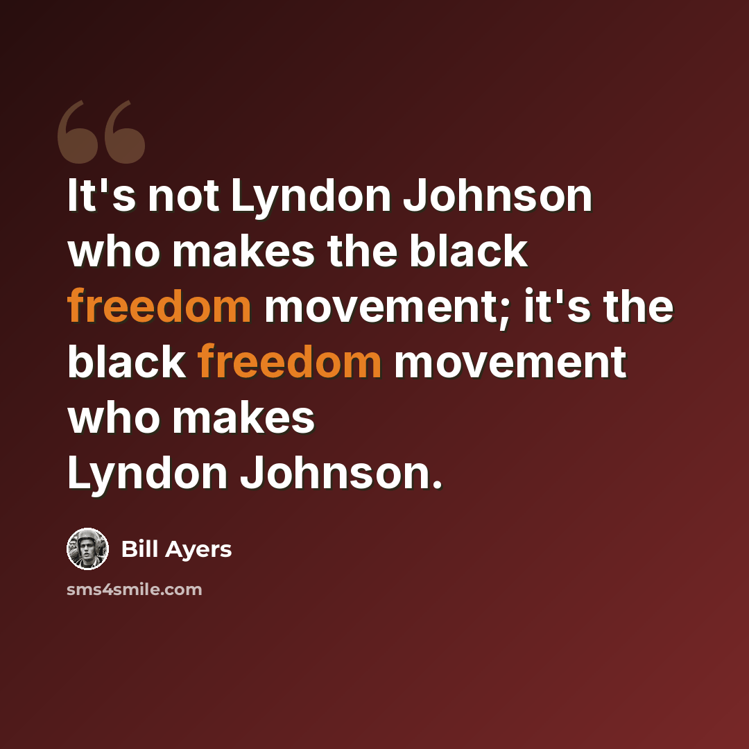 “It's not Lyndon Johnson who makes the black freedom movement; it's the black freedom movement who makes Lyndon Johnson.” quote by Bill Ayers
