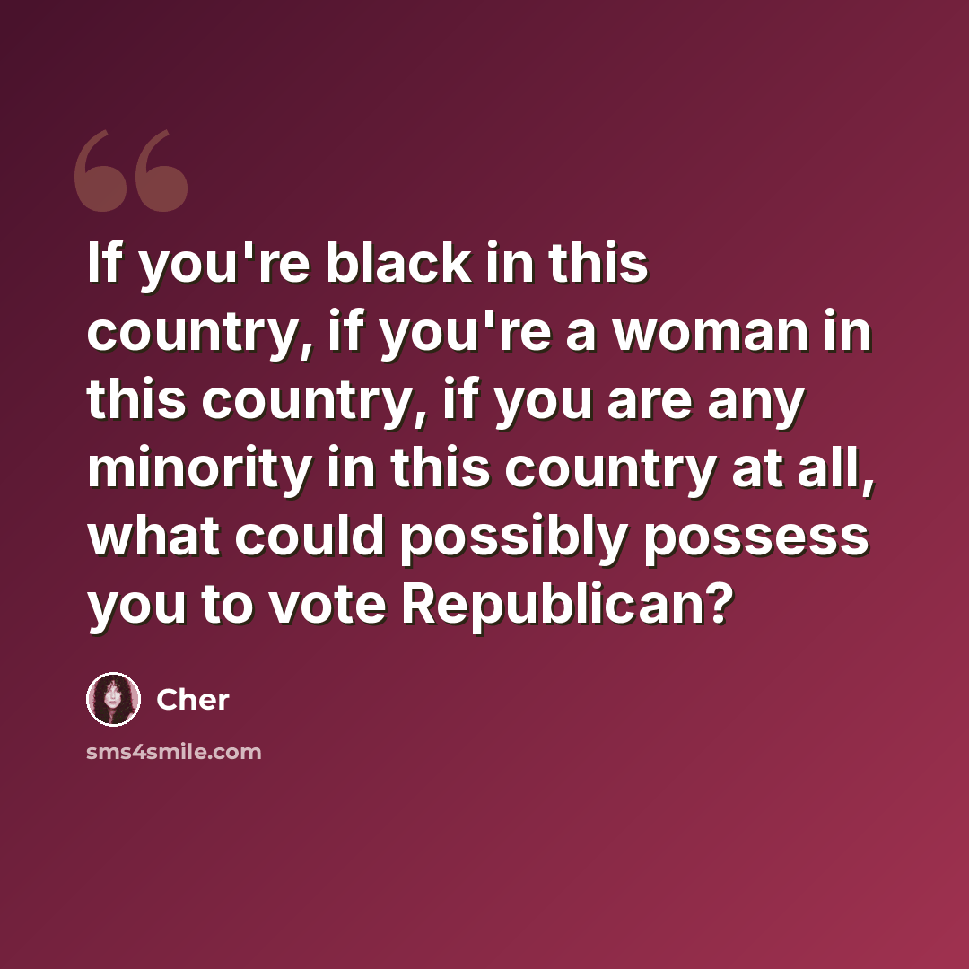 “If you're black in this country, if you're a woman in this country, if you are any minority in this country at all, what could possibly possess you to vote Republican?” quote by Cher