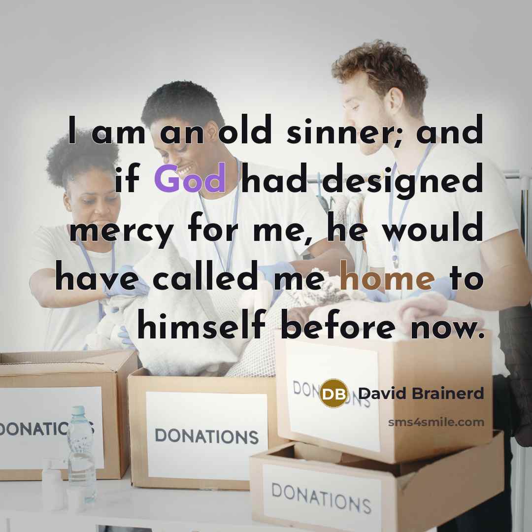 “I am an old sinner; and if God had designed mercy for me, he would have called me home to himself before now.” quote by David Brainerd