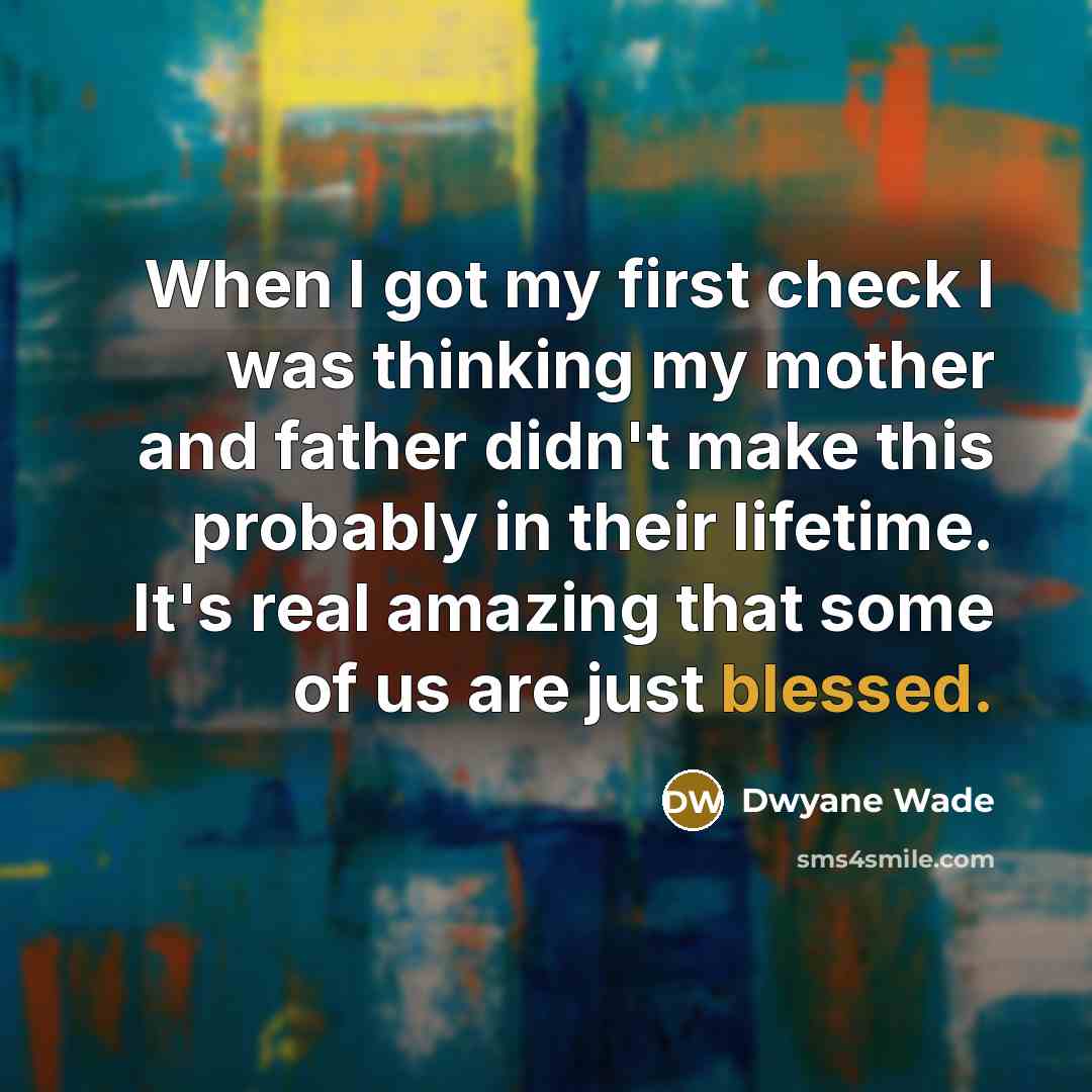 “When I got my first check I was thinking my mother and father didn't make this probably in their lifetime. It's real amazing that some of us are just blessed.” quote by Dwyane Wade