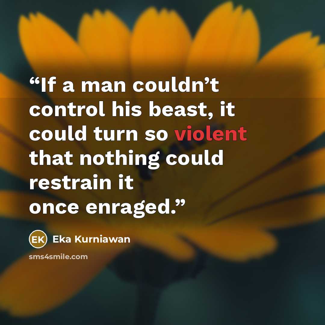 “If a man couldn’t control his beast, it could turn so violent that nothing could restrain it once enraged.” quote by Eka Kurniawan