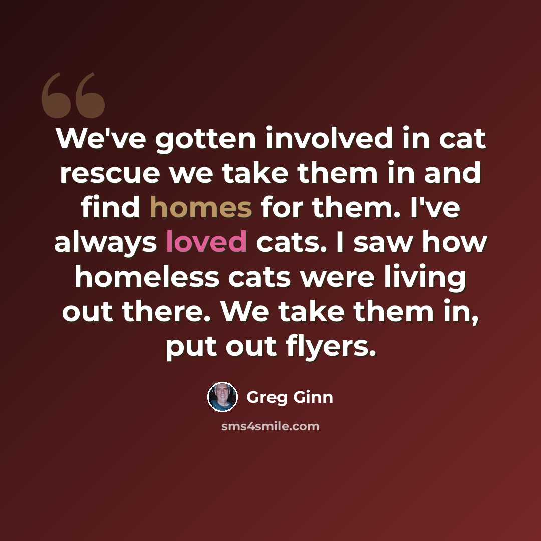 “We've gotten involved in cat rescue we take them in and find homes for them. I've always loved cats. I saw how homeless cats were living out there. We take them in, put out flyers.” quote by Greg Ginn