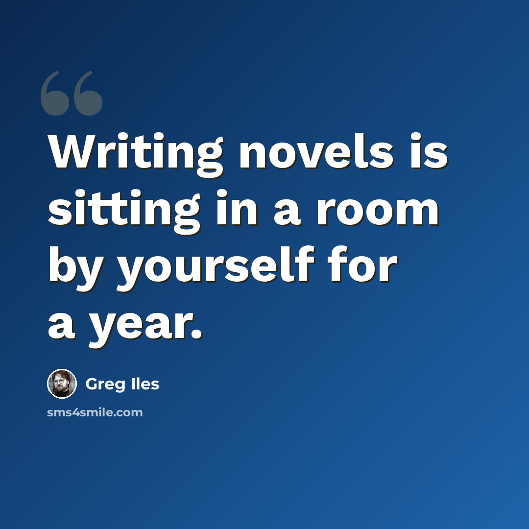 “Writing novels is sitting in a room by yourself for a year.” quote by Greg Iles