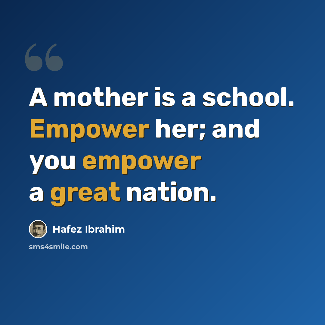 “A mother is a school. Empower her; and you empower a great nation.” quote by Hafez Ibrahim