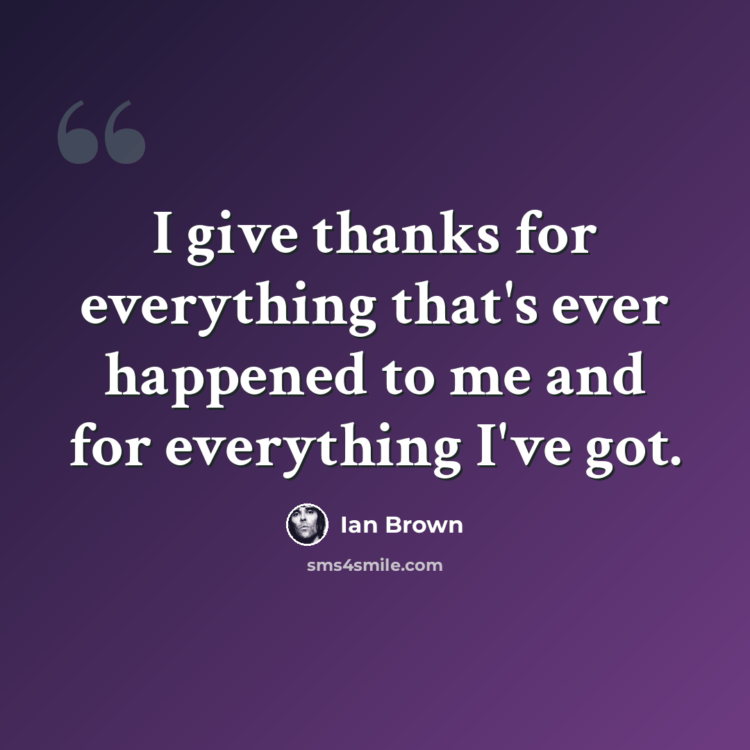 “I give thanks for everything that's ever happened to me and for everything I've got.” quote by Ian Brown