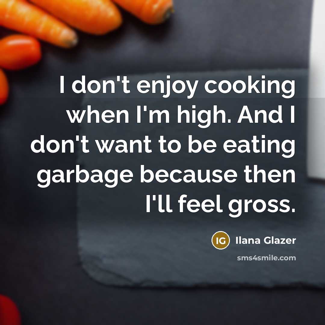 “I don't enjoy cooking when I'm high. And I don't want to be eating garbage because then I'll feel gross.” quote by Ilana Glazer