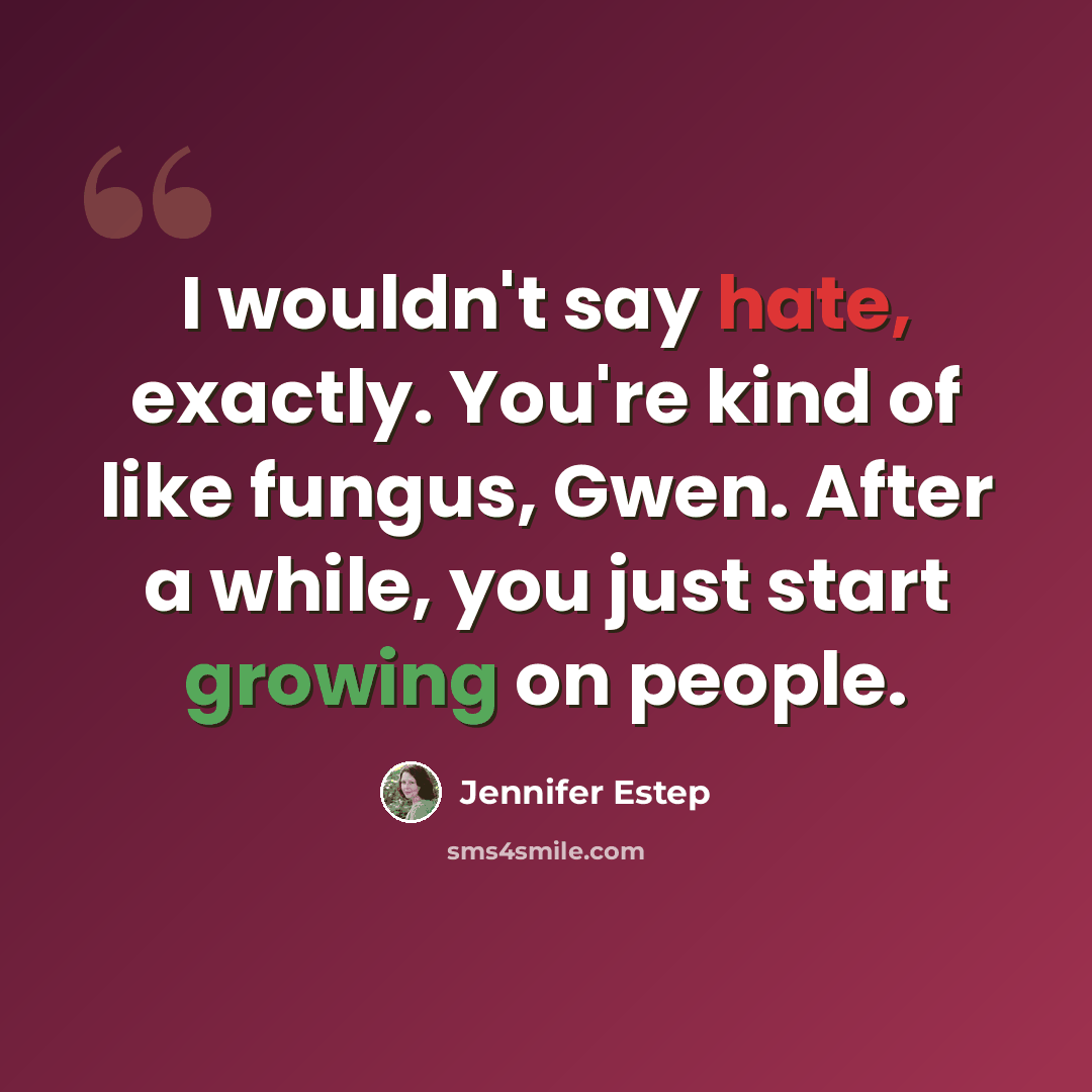 “I wouldn't say hate, exactly. You're kind of like fungus, Gwen. After a while, you just start growing on people.” quote by Jennifer Estep