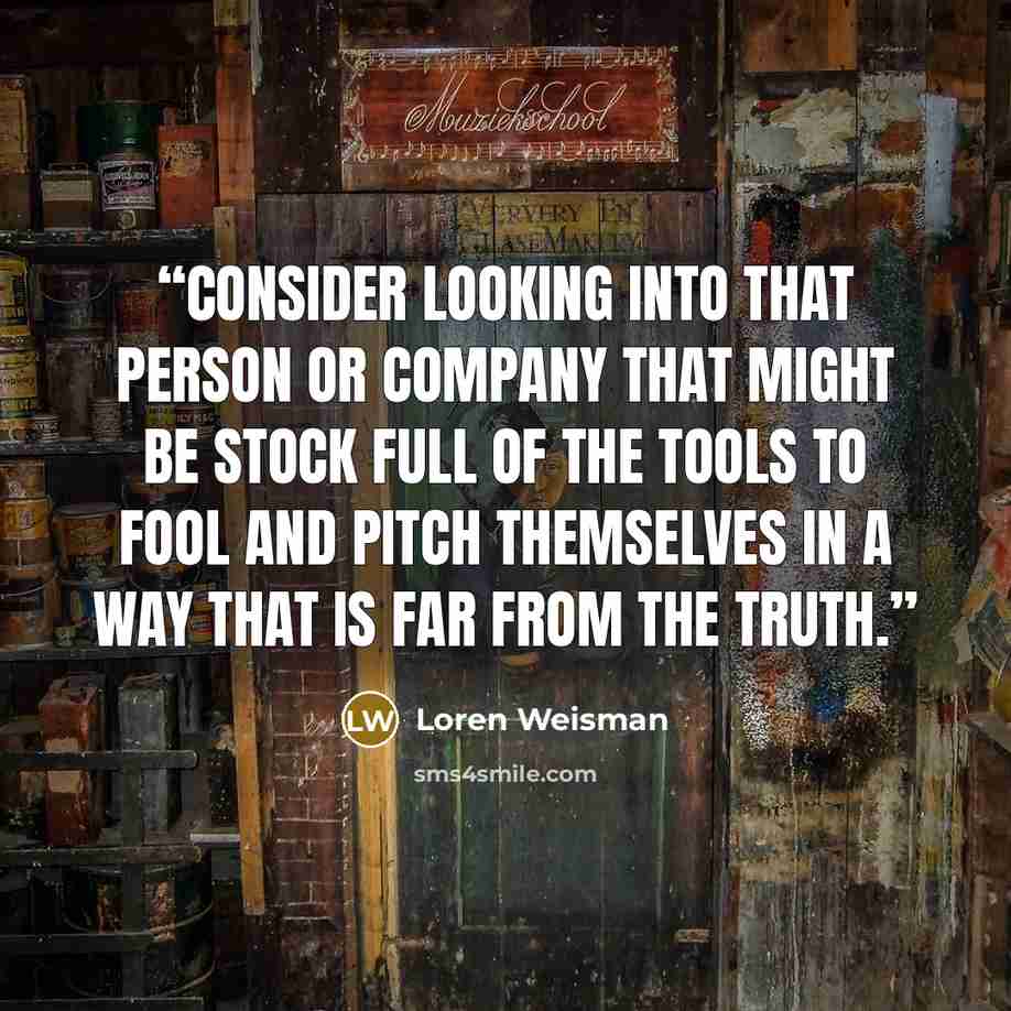 “Consider looking into that person or company that might be stock full of the tools to fool and pitch themselves in a way that is far from the truth.” quote by Loren Weisman