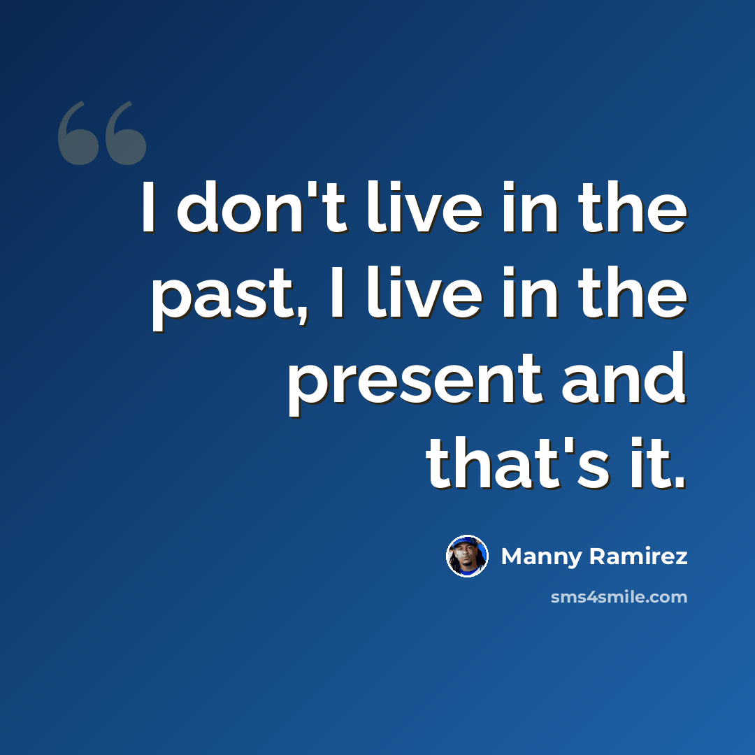 “I don't live in the past, I live in the present and that's it.” quote by Manny Ramirez