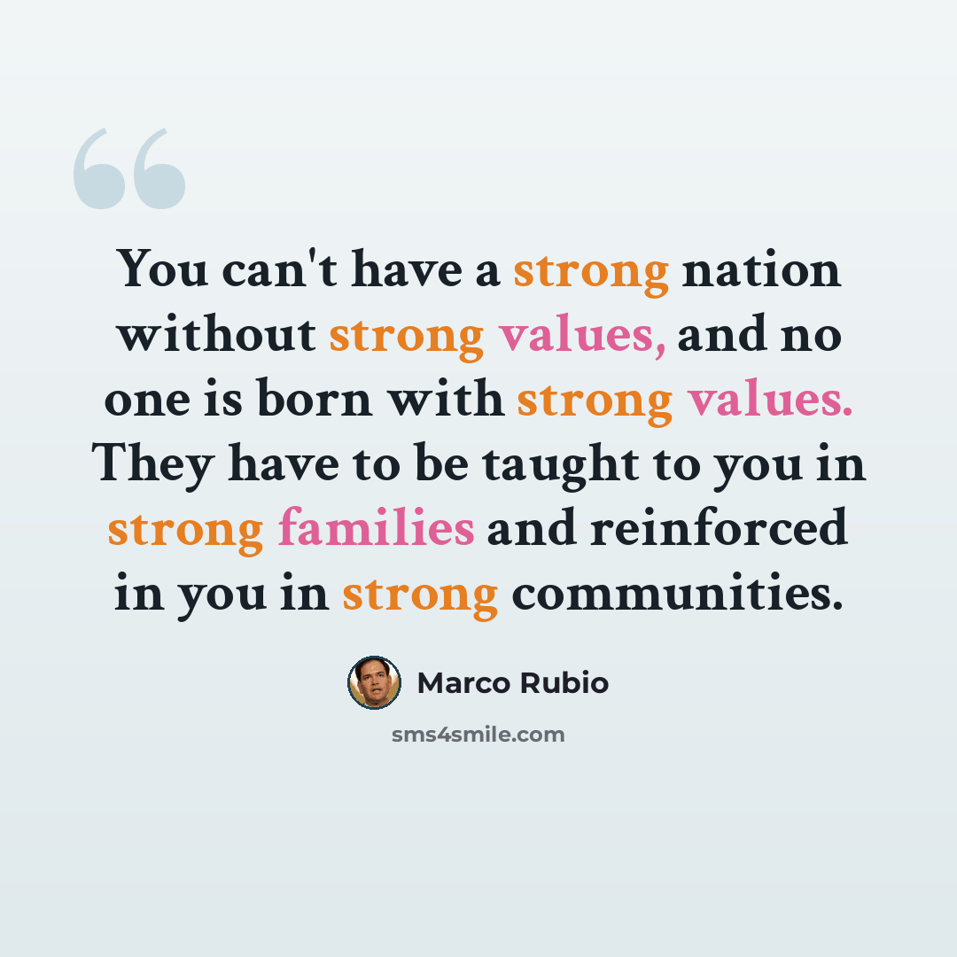 “You can't have a strong nation without strong values, and no one is born with strong values. They have to be taught to you in strong families and reinforced in you in strong communities.” quote by Marco Rubio
