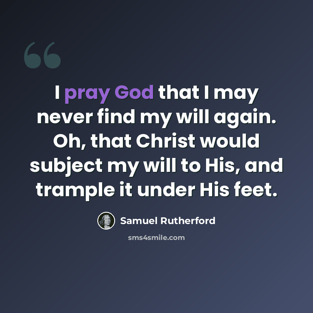 “I pray God that I may never find my will again. Oh, that Christ would subject my will to His, and trample it under His feet.” quote by Samuel Rutherford
