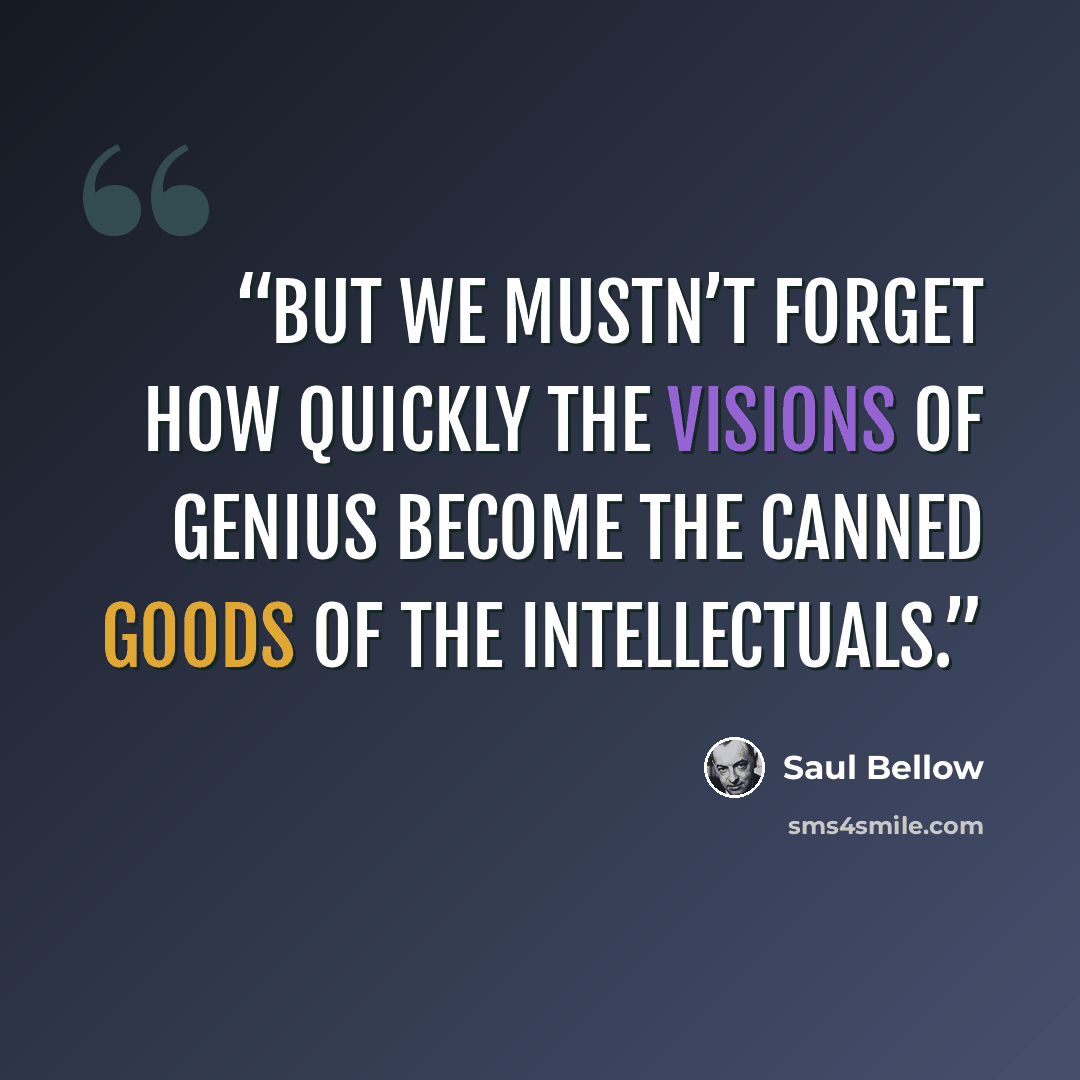 “But we mustn’t forget how quickly the visions of genius become the canned goods of the intellectuals.” quote by Saul Bellow