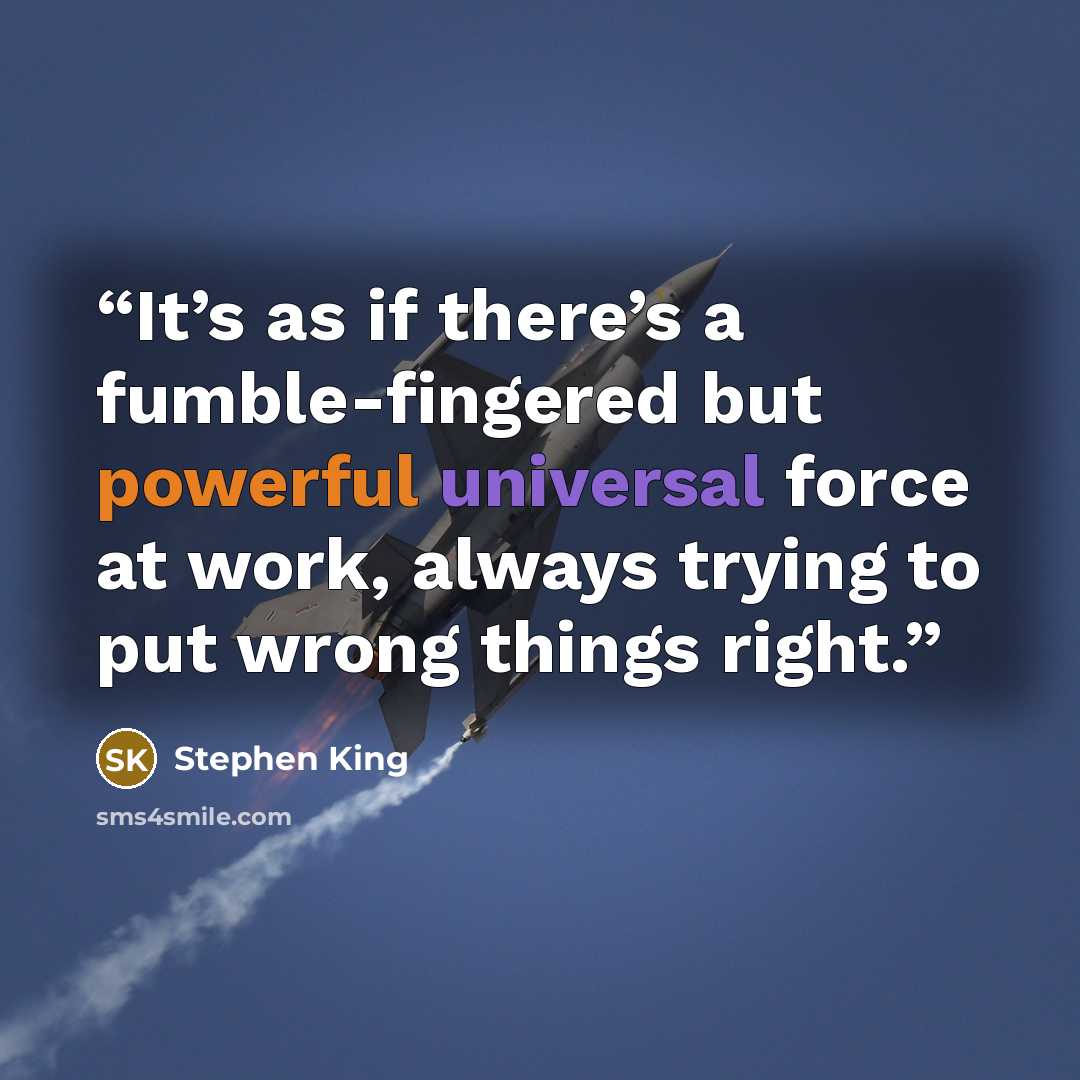 “It’s as if there’s a fumble-fingered but powerful universal force at work, always trying to put wrong things right.” quote by Stephen King