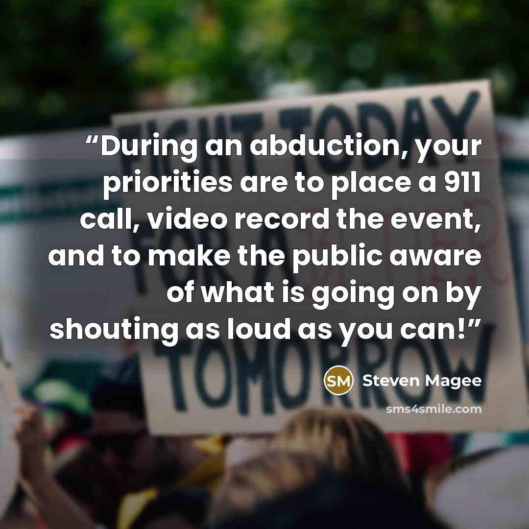 “During an abduction, your priorities are to place a 911 call, video record the event, and to make the public aware of what is going on by shouting as loud as you can!” quote by Steven Magee