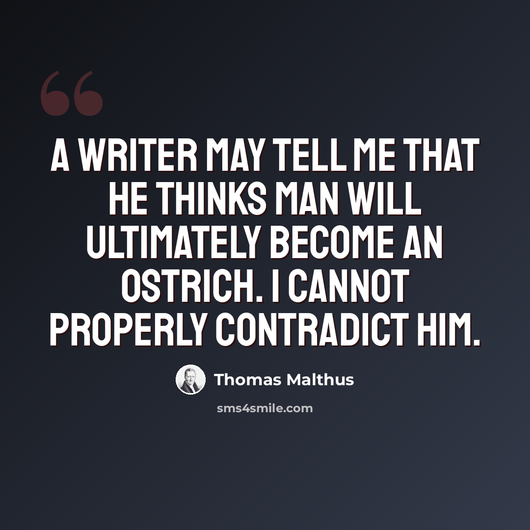 “A writer may tell me that he thinks man will ultimately become an ostrich. I cannot properly contradict him.” quote by Thomas Malthus