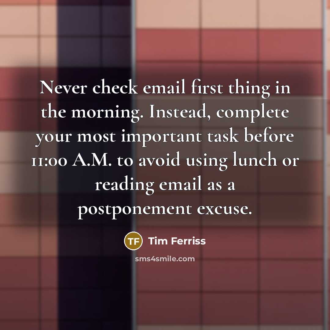 “Never check email first thing in the morning. Instead, complete your most important task before 11:00 A.M. to avoid using lunch or reading email as a postponement excuse.” quote by Tim Ferriss