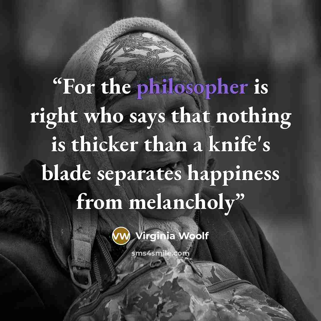 “For the philosopher is right who says that nothing is thicker than a knife's blade separates happiness from melancholy” quote by Virginia Woolf