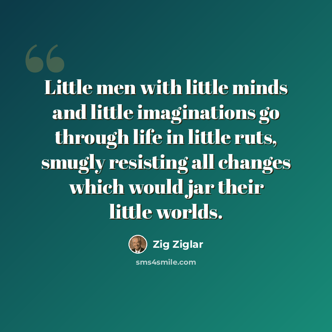 “Little men with little minds and little imaginations go through life in little ruts, smugly resisting all changes which would jar their little worlds.” quote by Zig Ziglar