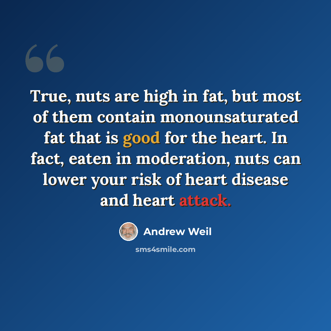“True, nuts are high in fat, but most of them contain monounsaturated fat that is good for the heart. In fact, eaten in moderation, nuts can lower your risk of heart disease and heart attack.” quote by Andrew Weil
