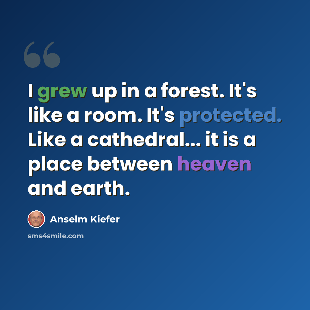 “I grew up in a forest. It's like a room. It's protected. Like a cathedral... it is a place between heaven and earth.” quote by Anselm Kiefer