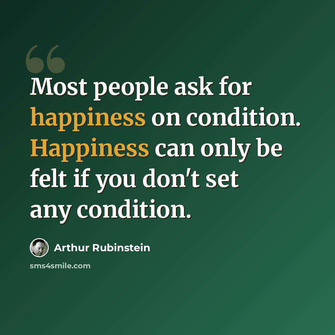 “Most people ask for happiness on condition. Happiness can only be felt if you don't set any condition.” quote by Arthur Rubinstein