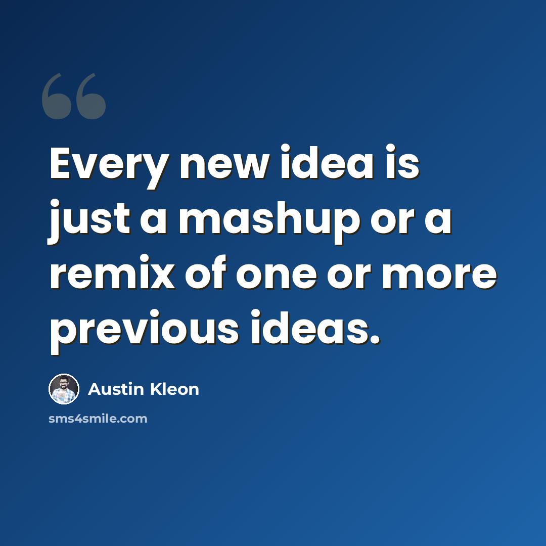 “Every new idea is just a mashup or a remix of one or more previous ideas.” quote by Austin Kleon