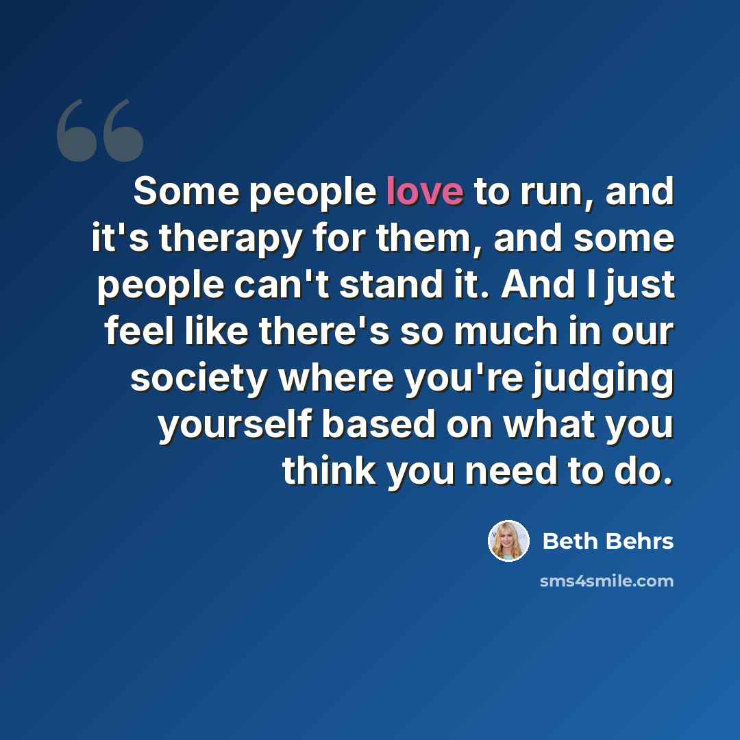 “Some people love to run, and it's therapy for them, and some people can't stand it. And I just feel like there's so much in our society where you're judging yourself based on what you think you need to do.” quote by Beth Behrs