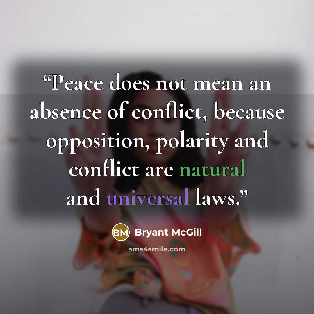 “Peace does not mean an absence of conflict, because opposition, polarity and conflict are natural and universal laws.” quote by Bryant McGill