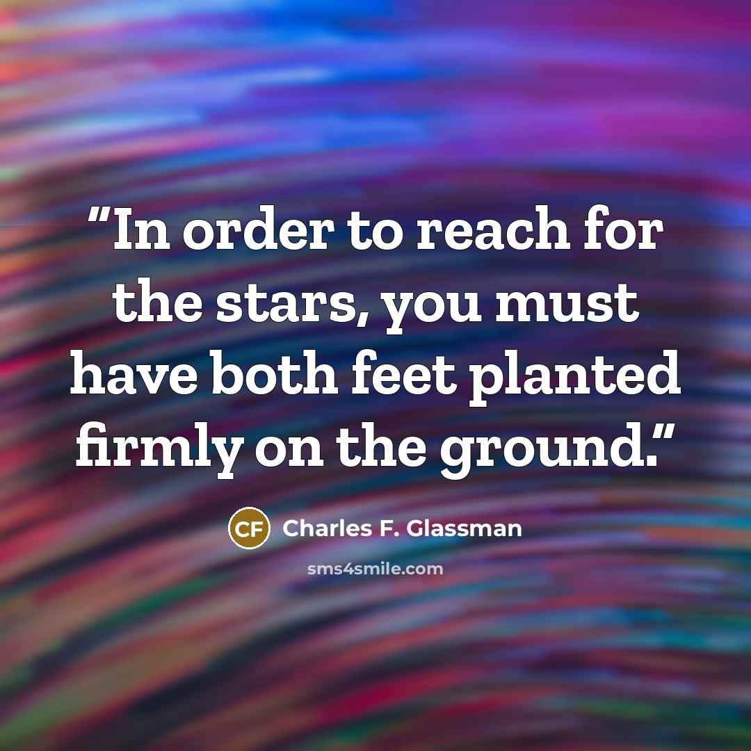 “In order to reach for the stars, you must have both feet planted firmly on the ground.” quote by Charles F. Glassman