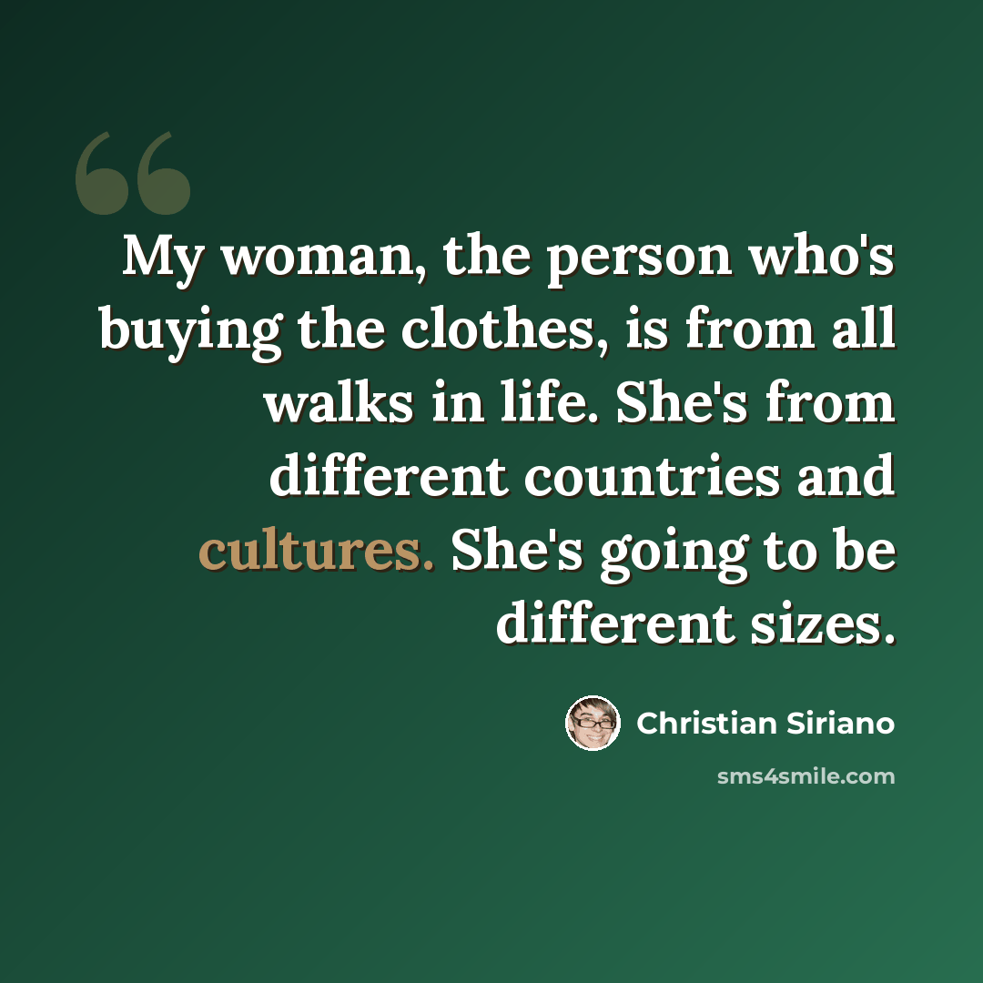 “My woman, the person who's buying the clothes, is from all walks in life. She's from different countries and cultures. She's going to be different sizes.” quote by Christian Siriano